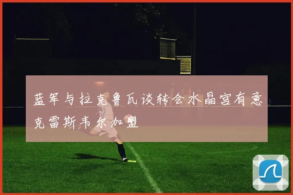 蓝军与拉克鲁瓦谈转会水晶宫有意克雷斯韦尔加盟