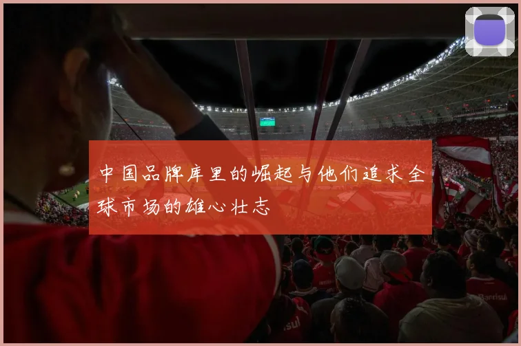 中国品牌库里的崛起与他们追求全球市场的雄心壮志