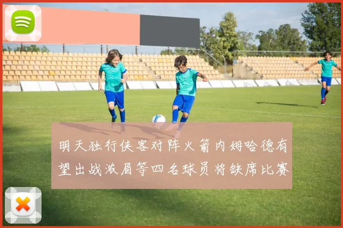明天独行侠客对阵火箭内姆哈德有望出战浓眉等四名球员将缺席比赛