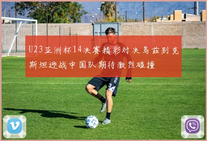 U23亚洲杯14决赛精彩对决乌兹别克斯坦迎战中国队期待激烈碰撞