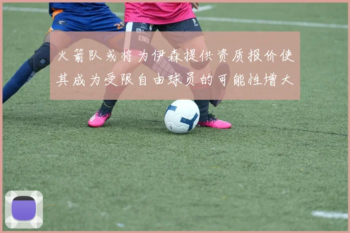 火箭队或将为伊森提供资质报价使其成为受限自由球员的可能性增大