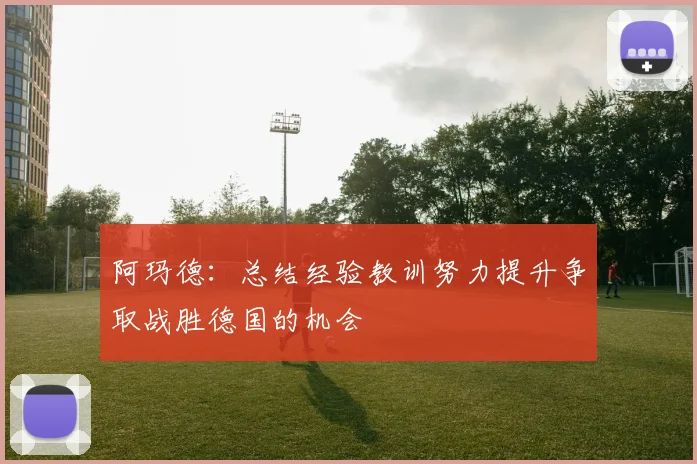 阿玛德：总结经验教训努力提升争取战胜德国的机会