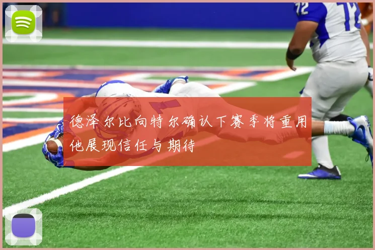 德泽尔比向特尔确认下赛季将重用他展现信任与期待