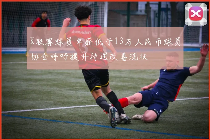 K联赛球员年薪低于13万人民币球员协会呼吁提升待遇改善现状