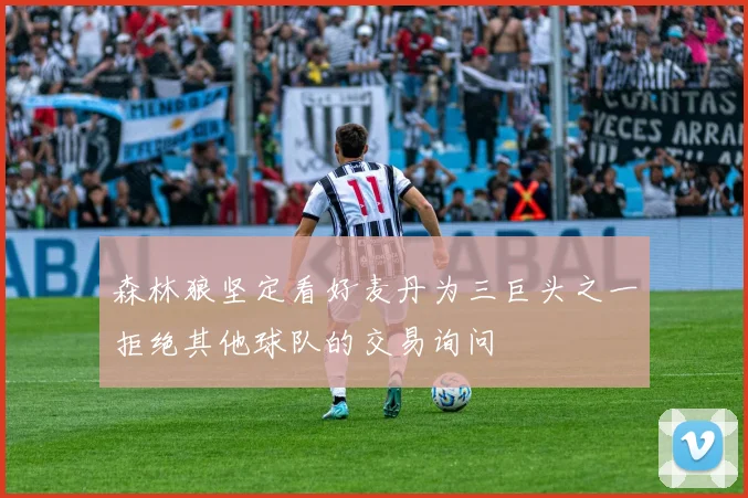 森林狼坚定看好麦丹为三巨头之一拒绝其他球队的交易询问