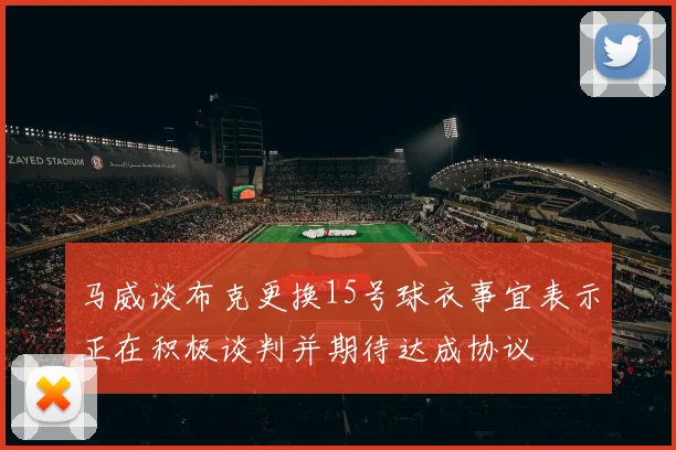 马威谈布克更换15号球衣事宜表示正在积极谈判并期待达成协议