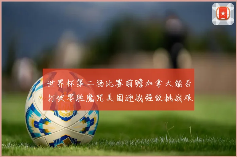 世界杯第二场比赛前瞻加拿大能否打破零胜魔咒美国迎战强敌挑战艰巨