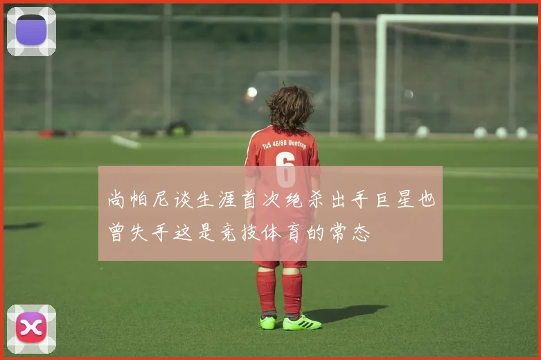 尚帕尼谈生涯首次绝杀出手巨星也曾失手这是竞技体育的常态