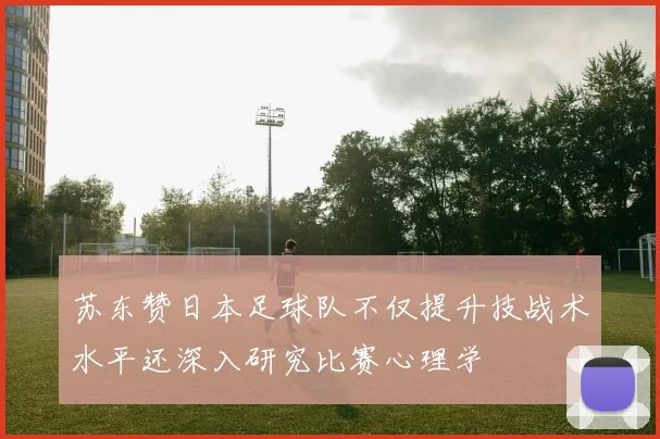苏东赞日本足球队不仅提升技战术水平还深入研究比赛心理学