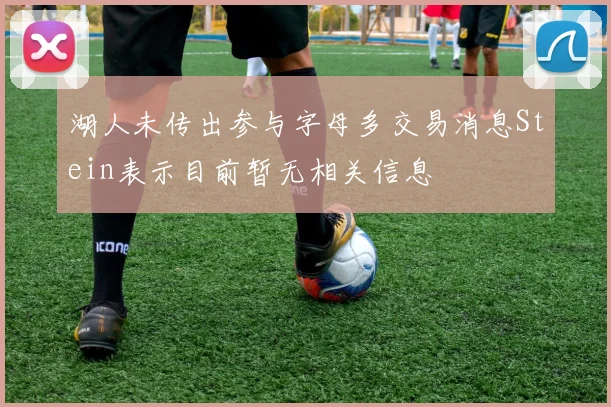 湖人未传出参与字母多交易消息Stein表示目前暂无相关信息