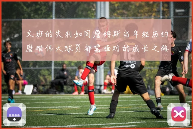 文班的失利如同詹姆斯当年经历的磨难伟大球员都需面对的成长之路