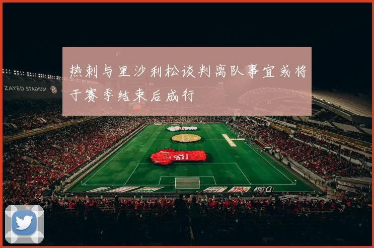 热刺与里沙利松谈判离队事宜或将于赛季结束后成行