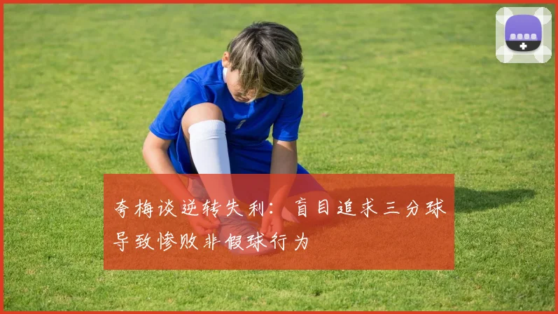 夸梅谈逆转失利：盲目追求三分球导致惨败非假球行为