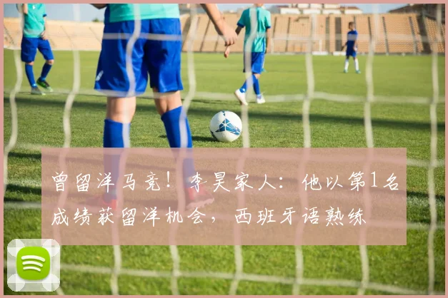 曾留洋马竞！李昊家人：他以第1名成绩获留洋机会，西班牙语熟练