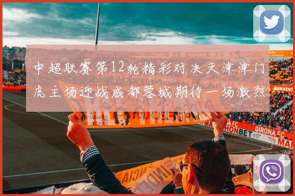 中超联赛第12轮精彩对决天津津门虎主场迎战成都蓉城期待一场激烈较量
