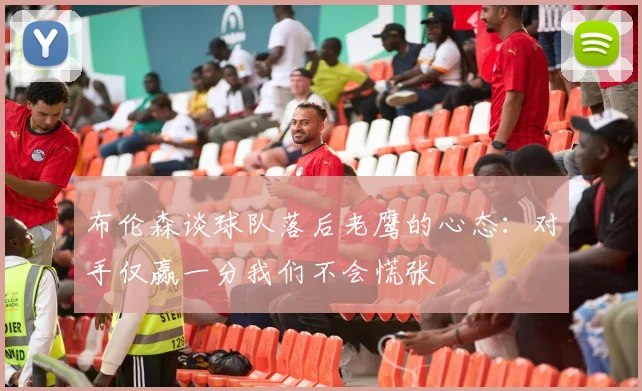布伦森谈球队落后老鹰的心态：对手仅赢一分我们不会慌张