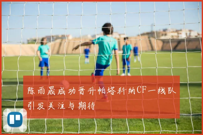 陈雨晟成功晋升帕塔科纳CF一线队引发关注与期待