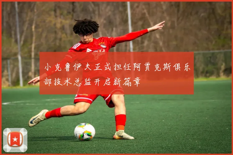 小克鲁伊夫正式担任阿贾克斯俱乐部技术总监开启新篇章