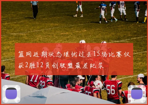 篮网近期状态堪忧过去15场比赛仅获2胜12负创联盟最差纪录