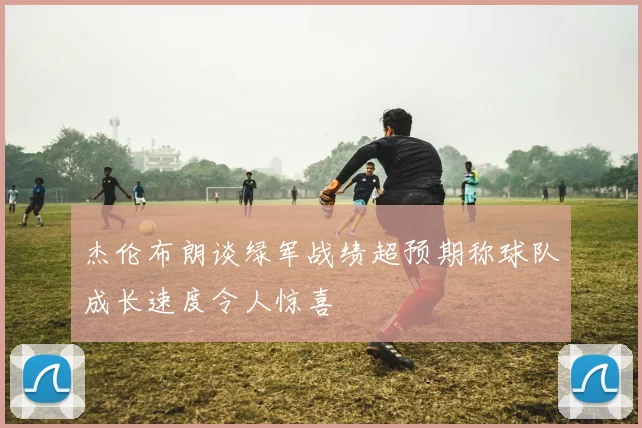 杰伦布朗谈绿军战绩超预期称球队成长速度令人惊喜
