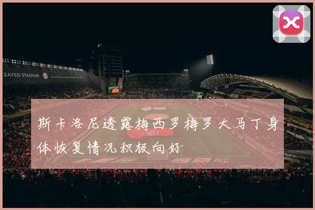 斯卡洛尼透露梅西罗梅罗大马丁身体恢复情况积极向好
