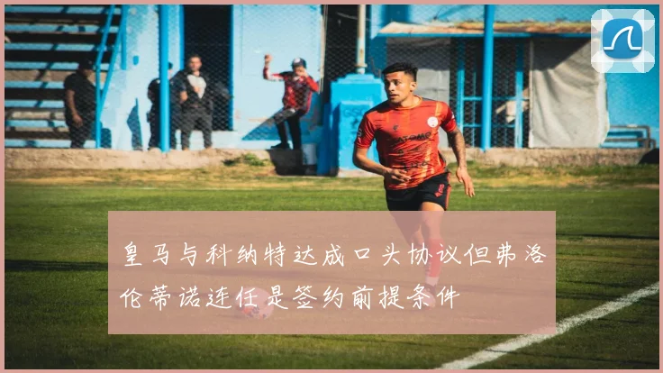 皇马与科纳特达成口头协议但弗洛伦蒂诺连任是签约前提条件