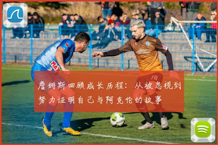 詹姆斯回顾成长历程：从被忽视到努力证明自己与阿克伦的故事