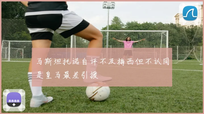 马斯坦托诺自评不及梅西但不认同是皇马最差引援
