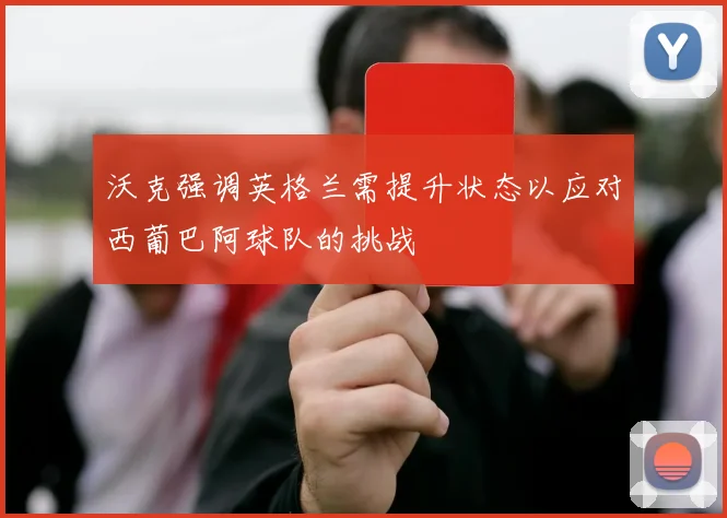 沃克强调英格兰需提升状态以应对西葡巴阿球队的挑战